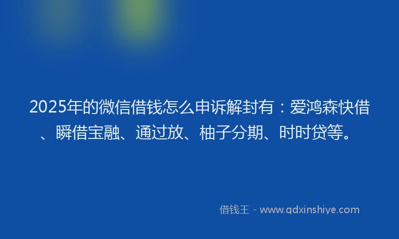 2025年的微信借钱怎么申诉解封有：爱鸿森快借、瞬借宝融、通过放、柚子分期、时时贷等。