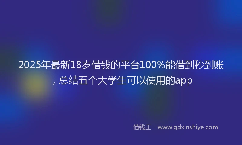 2025年最新18岁借钱的平台100%能借到秒到账，总结五个大学生可以使用的app