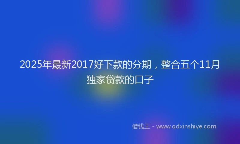 2025年最新2017好下款的分期，整合五个11月独家贷款的口子