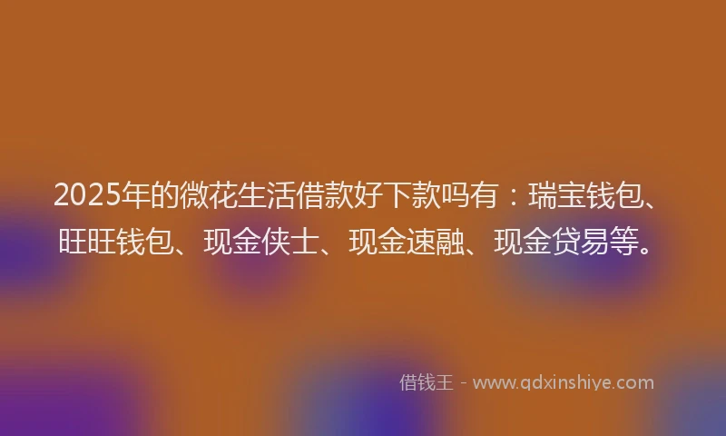 2025年的微花生活借款好下款吗有：瑞宝钱包、旺旺钱包、现金侠士、现金速融、现金贷易等。
