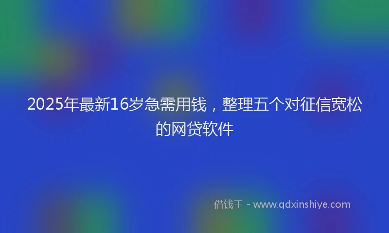 2025年最新16岁急需用钱，整理五个对征信宽松的网贷软件