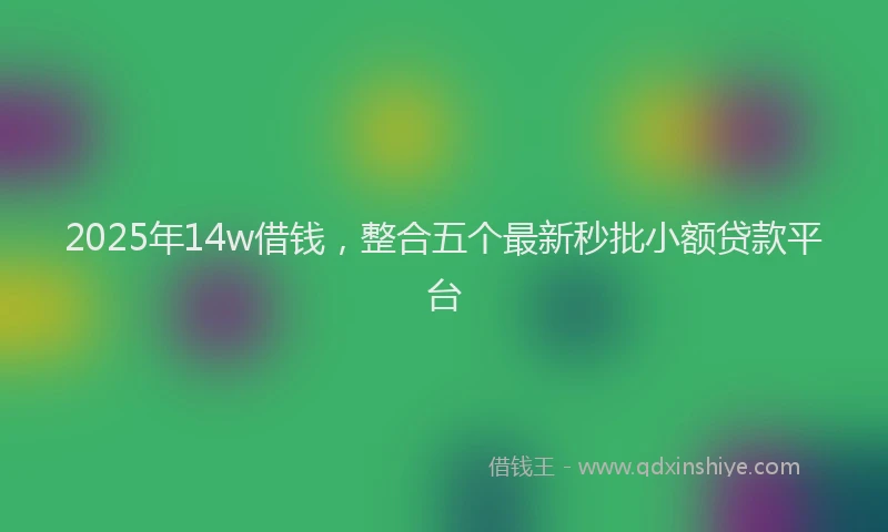 2025年14w借钱，整合五个最新秒批小额贷款平台