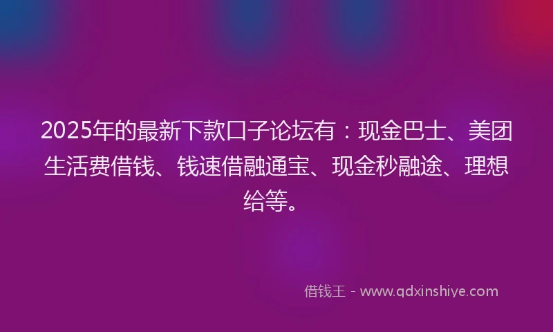 2025年的最新下款口子论坛有：现金巴士、美团生活费借钱、钱速借融通宝、现金秒融途、理想给等。