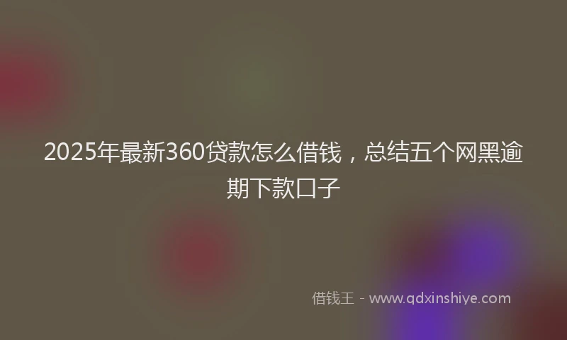 2025年最新360贷款怎么借钱，总结五个网黑逾期下款口子