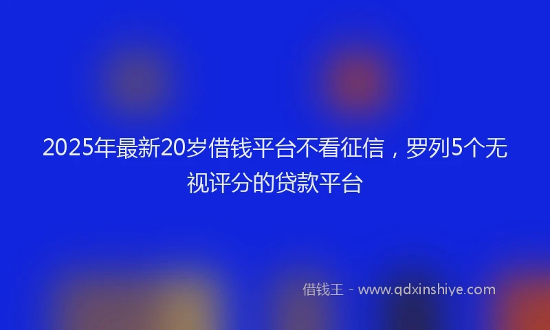 2025年最新20岁借钱平台不看征信，罗列5个无视评分的贷款平台