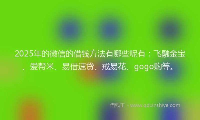 2025年的微信的借钱方法有哪些呢有：飞融金宝、爱帮米、易借速贷、戒易花、gogo购等。