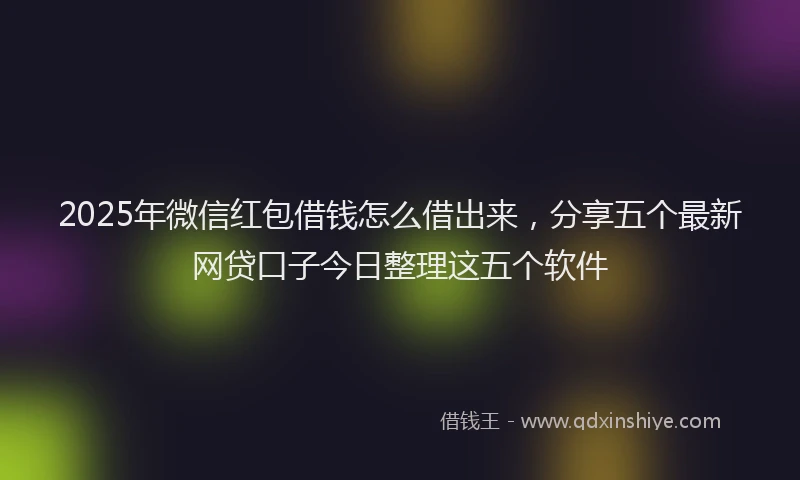 2025年微信红包借钱怎么借出来，分享五个最新网贷口子今日整理这五个软件