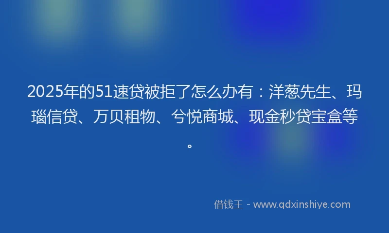 2025年的51速贷被拒了怎么办有：洋葱先生、玛瑙信贷、万贝租物、兮悦商城、现金秒贷宝盒等。