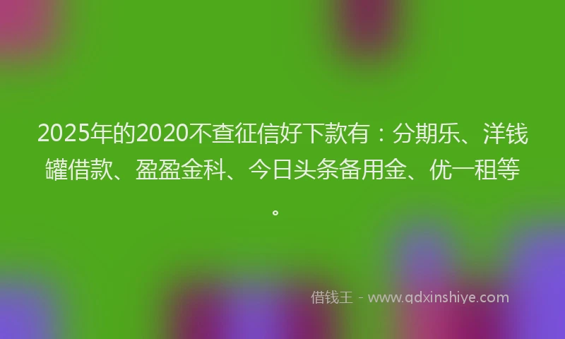 2025年的2020不查征信好下款有：分期乐、洋钱罐借款、盈盈金科、今日头条备用金、优一租等。