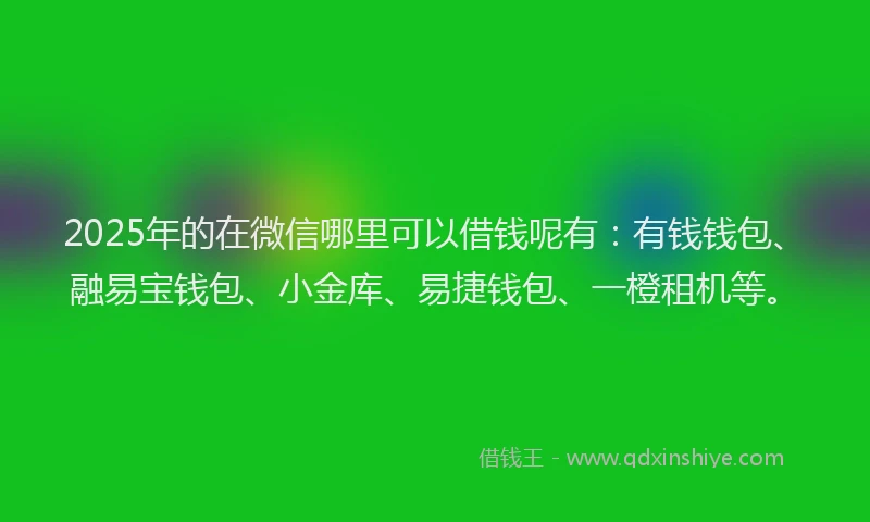 2025年的在微信哪里可以借钱呢有：有钱钱包、融易宝钱包、小金库、易捷钱包、一橙租机等。
