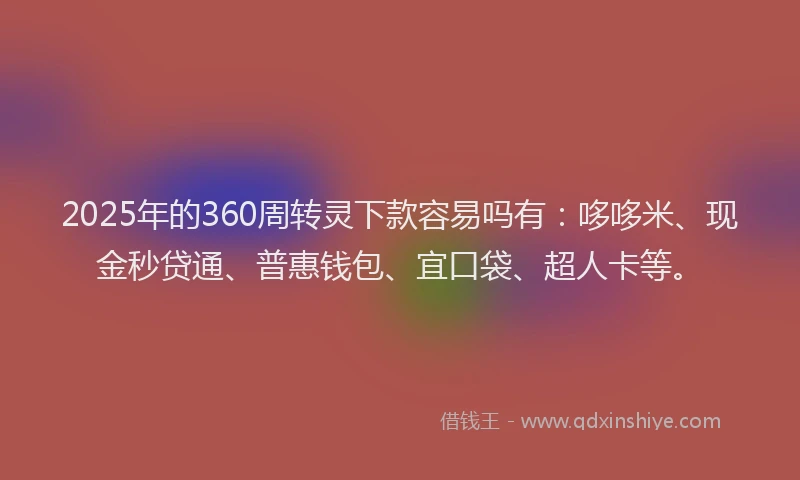 2025年的360周转灵下款容易吗有：哆哆米、现金秒贷通、普惠钱包、宜口袋、超人卡等。
