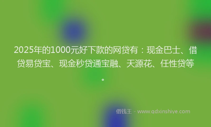 2025年的1000元好下款的网贷有：现金巴士、借贷易贷宝、现金秒贷通宝融、天源花、任性贷等。