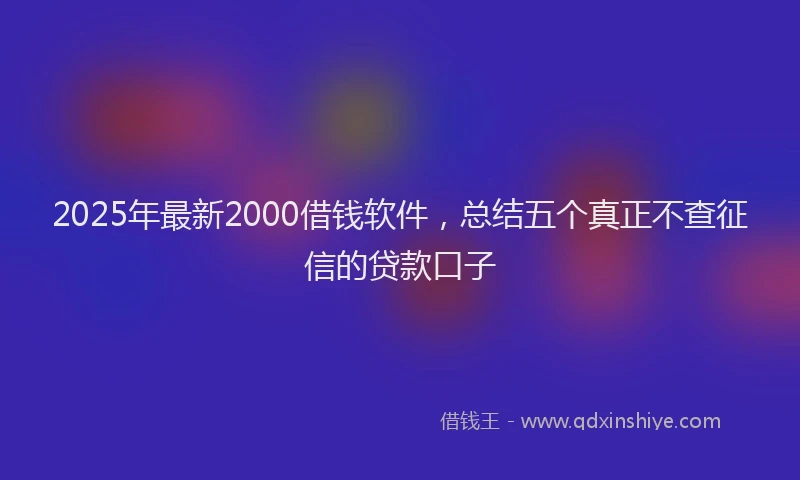 2025年最新2000借钱软件，总结五个真正不查征信的贷款口子