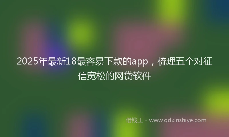 2025年最新18最容易下款的app，梳理五个对征信宽松的网贷软件