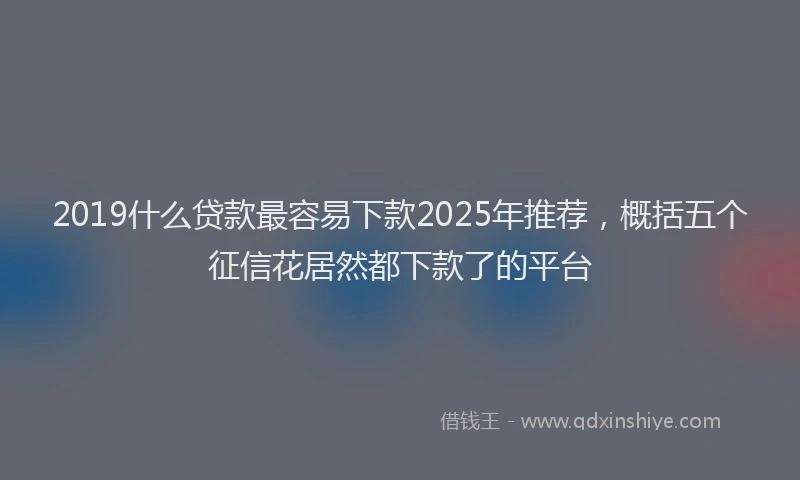 2019什么贷款最容易下款2025年推荐，概括五个征信花居然都下款了的平台