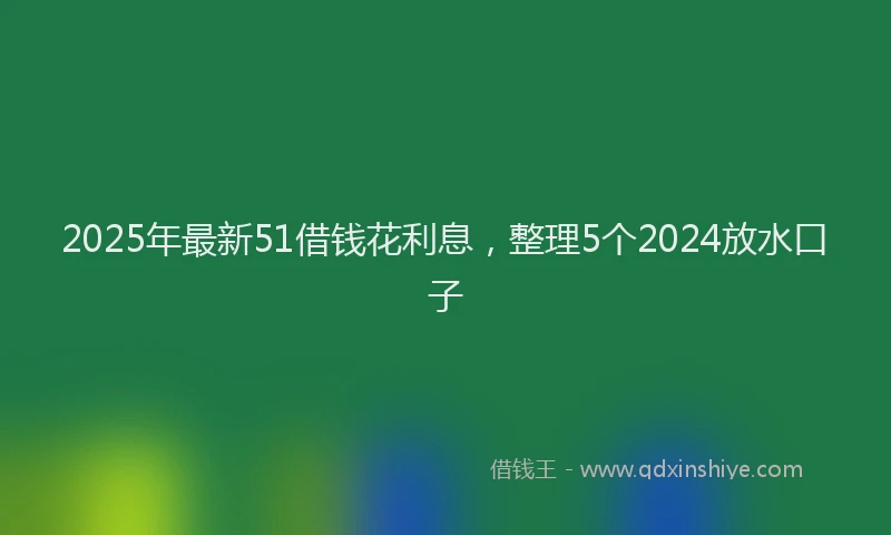 2025年最新51借钱花利息，整理5个2024放水口子