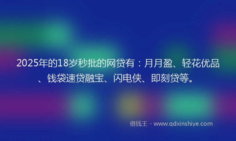 2025年的18岁秒批的网贷有：月月盈、轻花优品、钱袋速贷融宝、闪电侠、即刻贷等。