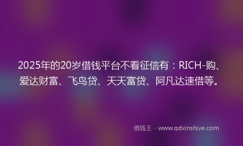 2025年的20岁借钱平台不看征信有：RICH-购、爱达财富、飞鸟贷、天天富贷、阿凡达速借等。