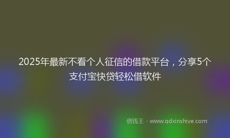 2025年最新不看个人征信的借款平台，分享5个支付宝快贷轻松借软件