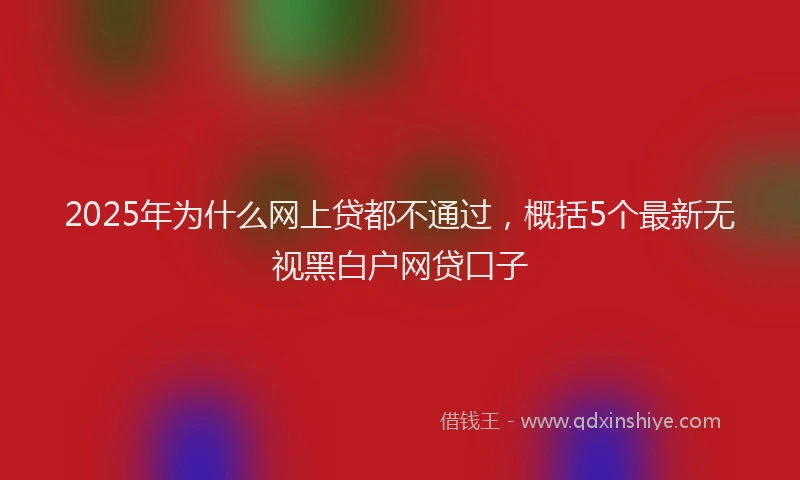 2025年为什么网上贷都不通过，概括5个最新无视黑白户网贷口子