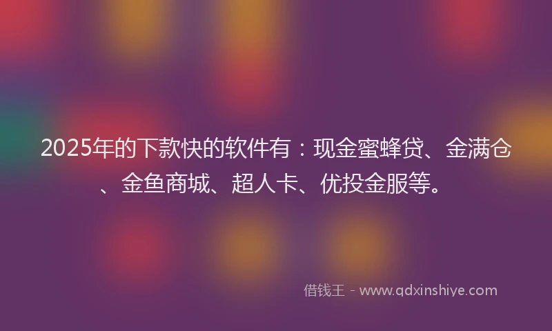 2025年的下款快的软件有：现金蜜蜂贷、金满仓、金鱼商城、超人卡、优投金服等。