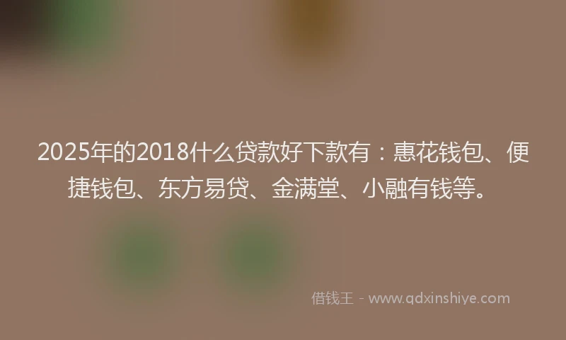 2025年的2018什么贷款好下款有：惠花钱包、便捷钱包、东方易贷、金满堂、小融有钱等。