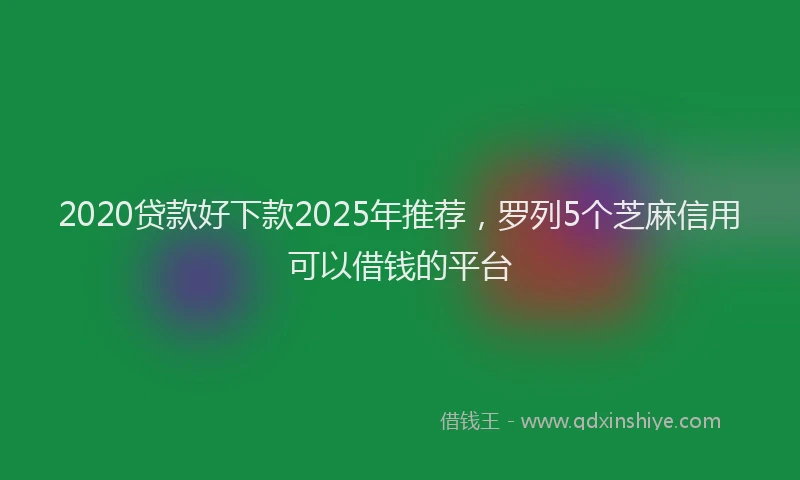 2020贷款好下款2025年推荐，罗列5个芝麻信用可以借钱的平台