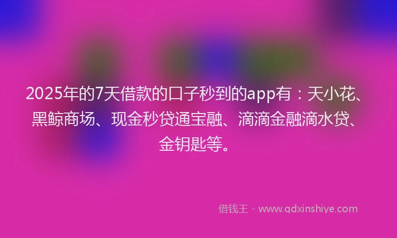 2025年的7天借款的口子秒到的app有：天小花、黑鲸商场、现金秒贷通宝融、滴滴金融滴水贷、金钥匙等。