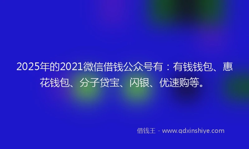 2025年的2021微信借钱公众号有:有钱钱包、惠花钱包、分子贷宝、闪银、优速购等。