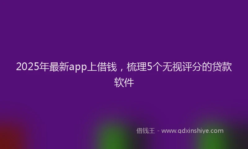 2025年最新app上借钱，梳理5个无视评分的贷款软件