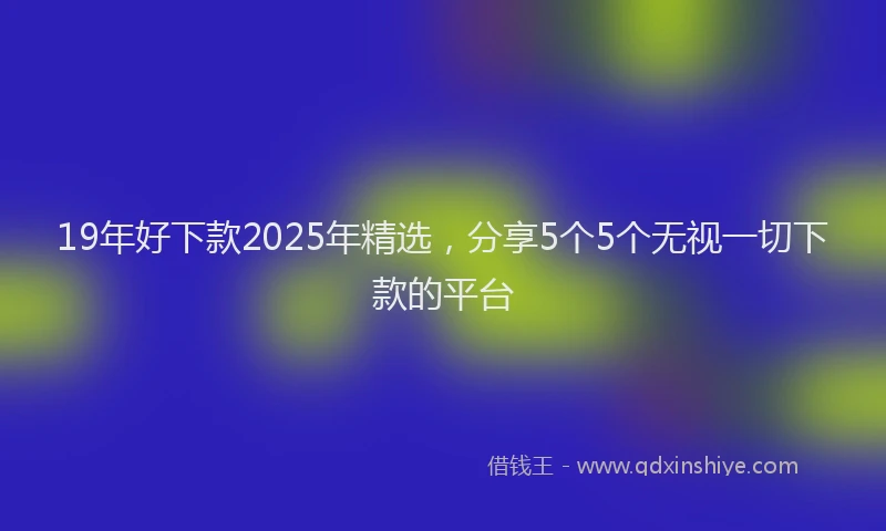 19年好下款2025年精选，分享5个5个无视一切下款的平台