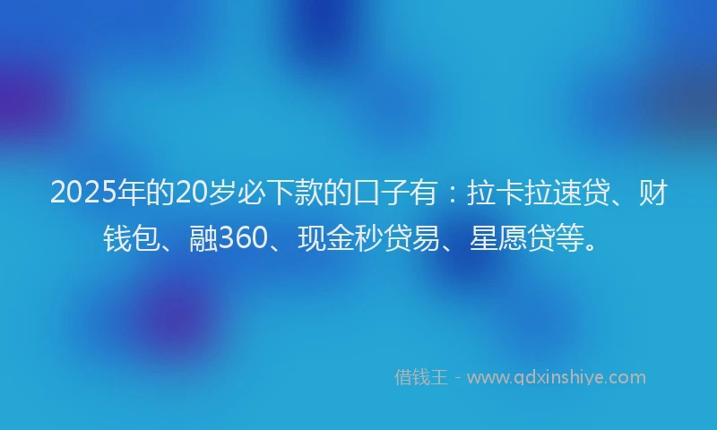 2025年的20岁必下款的口子有：拉卡拉速贷、财钱包、融360、现金秒贷易、星愿贷等。