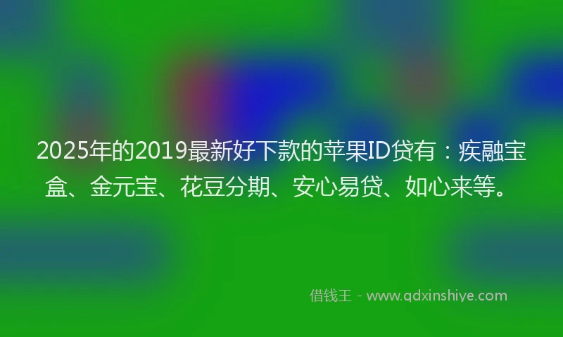 2025年的2019最新好下款的苹果ID贷有：疾融宝盒、金元宝、花豆分期、安心易贷、如心来等。