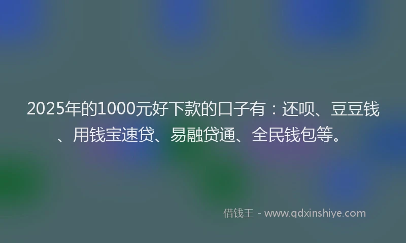 2025年的1000元好下款的口子有：还呗、豆豆钱、用钱宝速贷、易融贷通、全民钱包等。