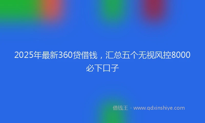 2025年最新360贷借钱，汇总五个无视风控8000必下口子