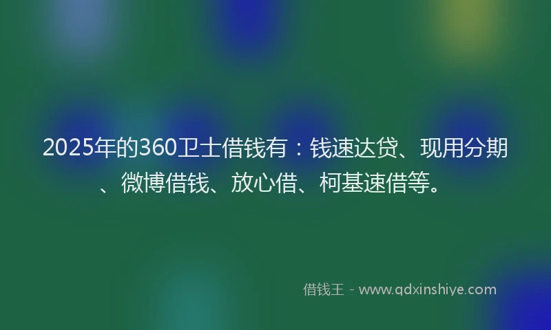 2025年的360卫士借钱有：钱速达贷、现用分期、微博借钱、放心借、柯基速借等。