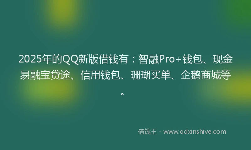 2025年的QQ新版借钱有：智融Pro+钱包、现金易融宝贷途、信用钱包、珊瑚买单、企鹅商城等。