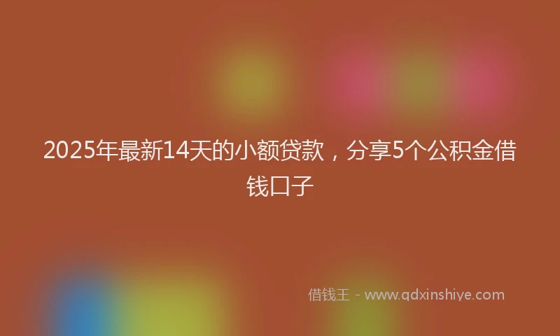 2025年最新14天的小额贷款，分享5个公积金借钱口子