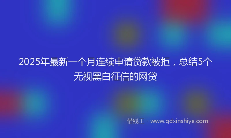 2025年最新一个月连续申请贷款被拒，总结5个无视黑白征信的网贷