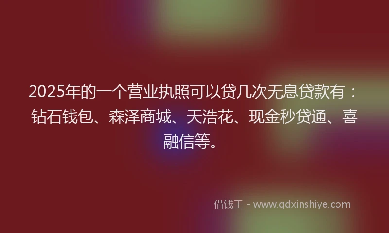 2025年的一个营业执照可以贷几次无息贷款有：钻石钱包、森泽商城、天浩花、现金秒贷通、喜融信等。