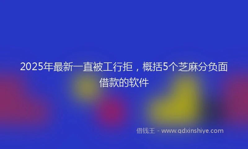 2025年最新一直被工行拒，概括5个芝麻分负面借款的软件