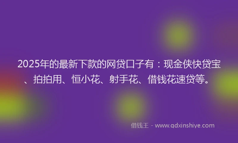 2025年的最新下款的网贷口子有：现金侠快贷宝、拍拍用、恒小花、射手花、借钱花速贷等。