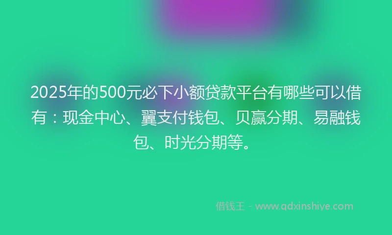 2025年的500元必下小额贷款平台有哪些可以借有：现金中心、翼支付钱包、贝赢分期、易融钱包、时光分期等。