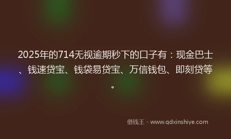 2025年的714无视逾期秒下的口子有：现金巴士、钱速贷宝、钱袋易贷宝、万信钱包、即刻贷等。