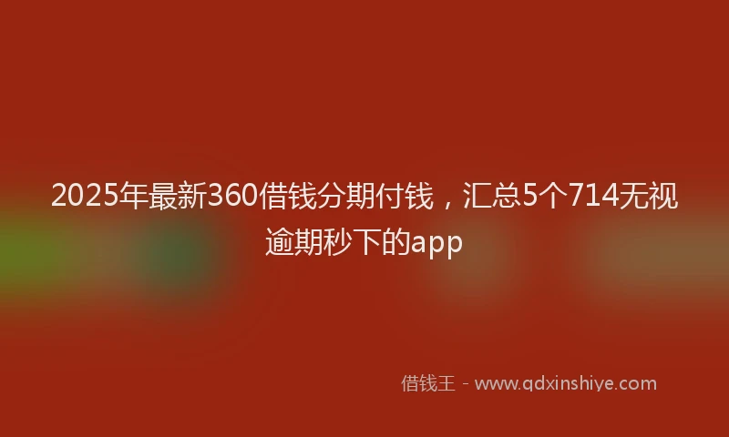 2025年最新360借钱分期付钱，汇总5个714无视逾期秒下的app