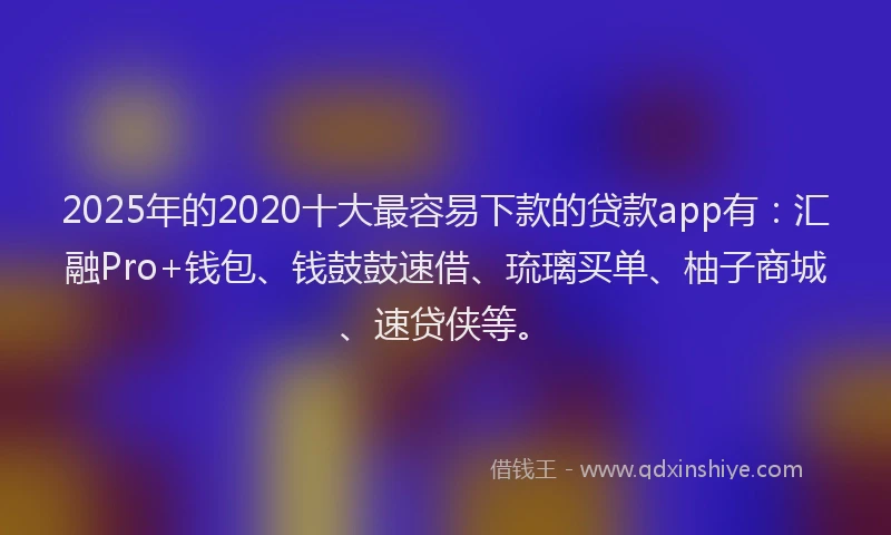 2025年的2020十大最容易下款的贷款app有：汇融Pro+钱包、钱鼓鼓速借、琉璃买单、柚子商城、速贷侠等。