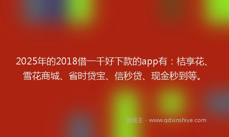 2025年的2018借一千好下款的app有：桔享花、雪花商城、省时贷宝、信秒贷、现金秒到等。