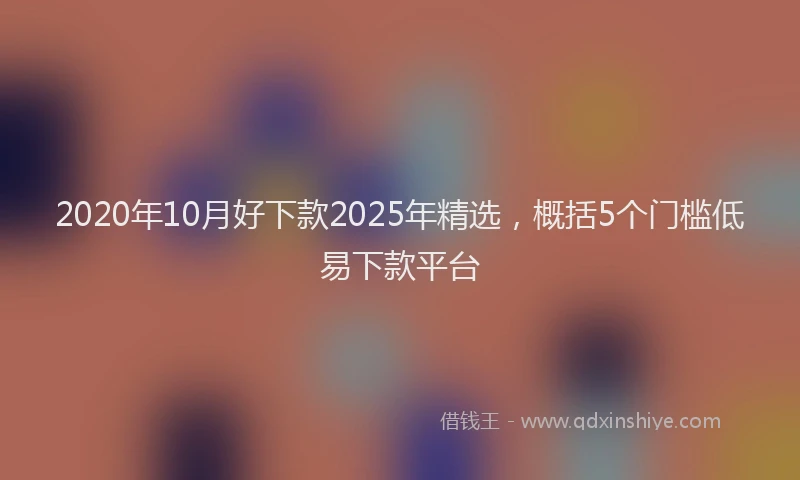 2020年10月好下款2025年精选，概括5个门槛低易下款平台