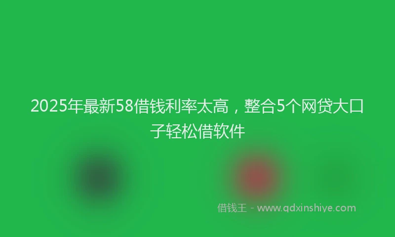 2025年最新58借钱利率太高，整合5个网贷大口子轻松借软件