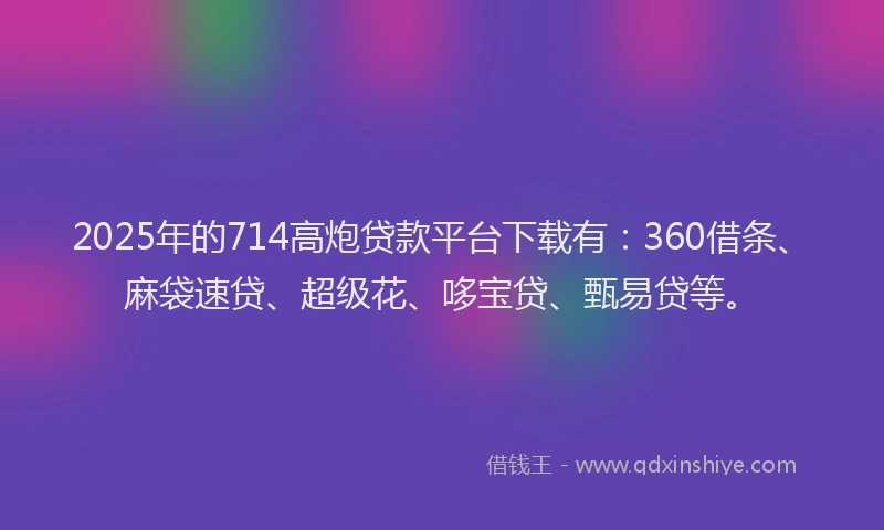 2025年的714高炮贷款平台下载有：360借条、麻袋速贷、超级花、哆宝贷、甄易贷等。